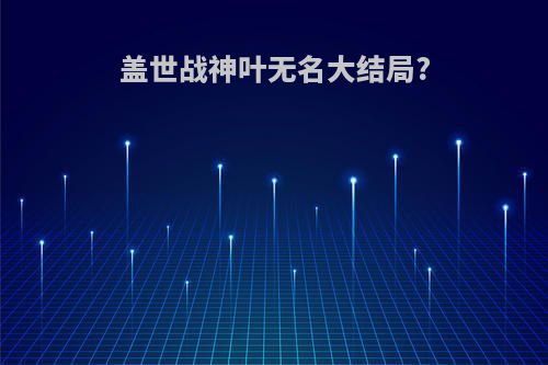 盖世战神叶无名大结局?