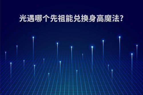 光遇哪个先祖能兑换身高魔法?