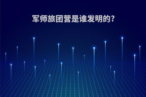 军师旅团营是谁发明的?