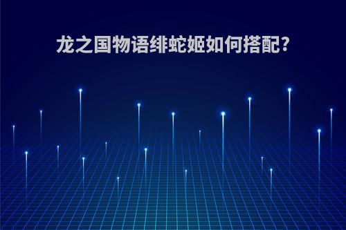 龙之国物语绯蛇姬如何搭配?