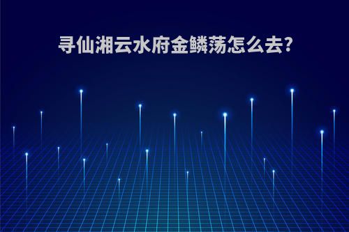 寻仙湘云水府金鳞荡怎么去?