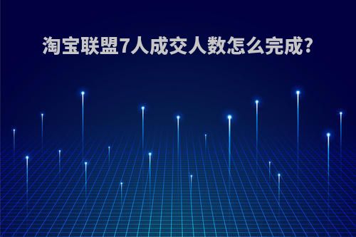 淘宝联盟7人成交人数怎么完成?