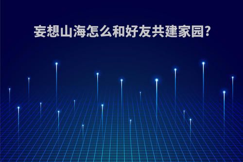 妄想山海怎么和好友共建家园?