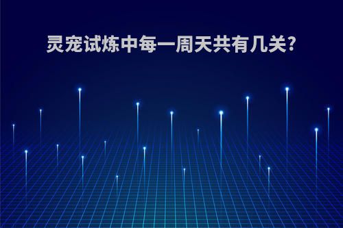 灵宠试炼中每一周天共有几关?