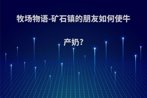 牧场物语-矿石镇的朋友如何使牛产奶?