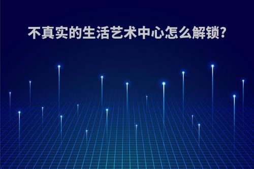 不真实的生活艺术中心怎么解锁?