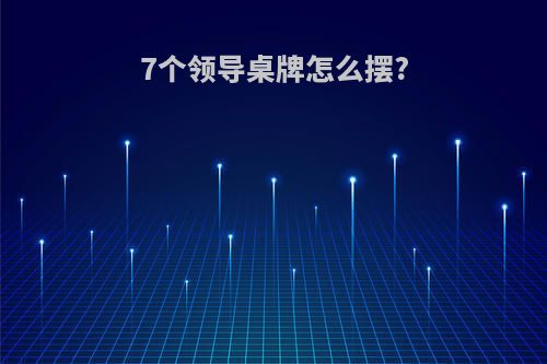 7个领导桌牌怎么摆?