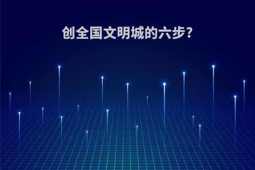 创全国文明城的六步?