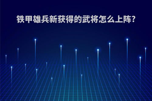 铁甲雄兵新获得的武将怎么上阵?