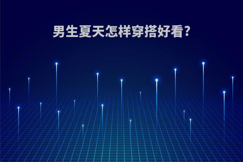 男生夏天怎样穿搭好看?