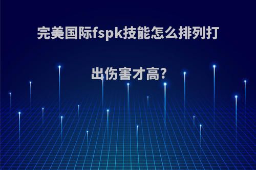 完美国际fspk技能怎么排列打出伤害才高?