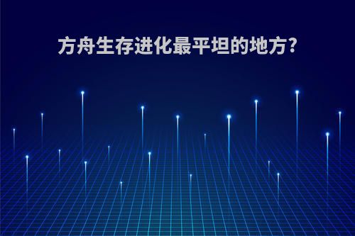 方舟生存进化最平坦的地方?