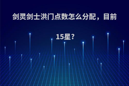 剑灵剑士洪门点数怎么分配，目前15星?