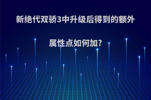 新绝代双骄3中升级后得到的额外属性点如何加?