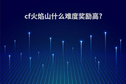 cf火焰山什么难度奖励高?