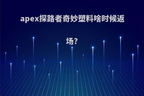 apex探路者奇妙塑料啥时候返场?