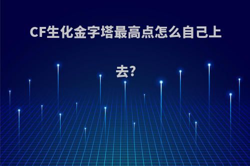 CF生化金字塔最高点怎么自己上去?