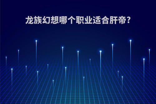 龙族幻想哪个职业适合肝帝?