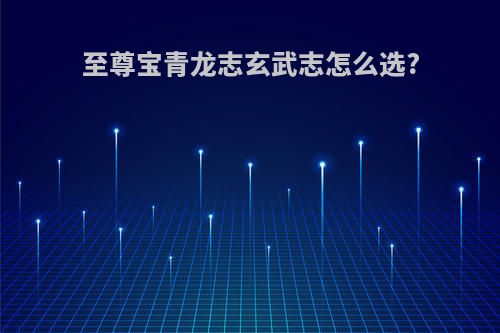 至尊宝青龙志玄武志怎么选?