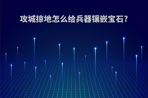 攻城掠地怎么给兵器镶嵌宝石?