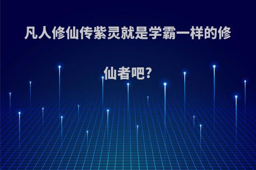 凡人修仙传紫灵就是学霸一样的修仙者吧?