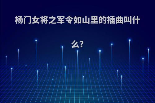 杨门女将之军令如山里的插曲叫什么?
