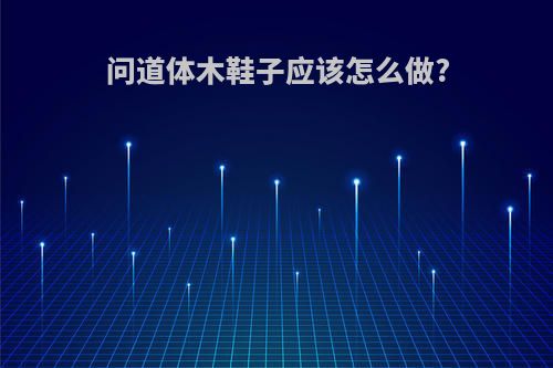 问道体木鞋子应该怎么做?