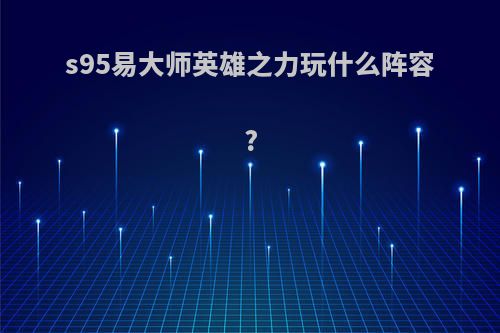 s95易大师英雄之力玩什么阵容?