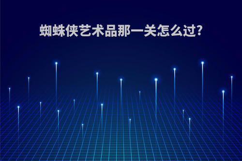 蜘蛛侠艺术品那一关怎么过?