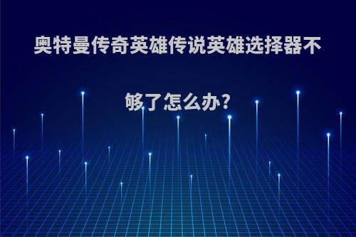 奥特曼传奇英雄传说英雄选择器不够了怎么办?