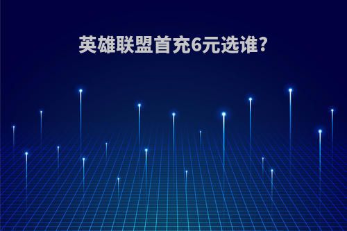英雄联盟首充6元选谁?