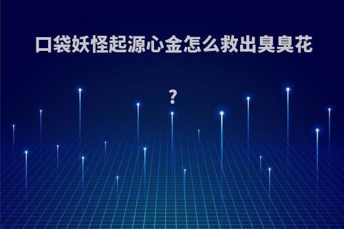 口袋妖怪起源心金怎么救出臭臭花?