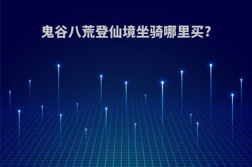 鬼谷八荒登仙境坐骑哪里买?