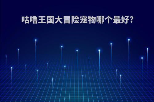 咕噜王国大冒险宠物哪个最好?