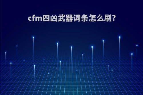 cfm四凶武器词条怎么刷?