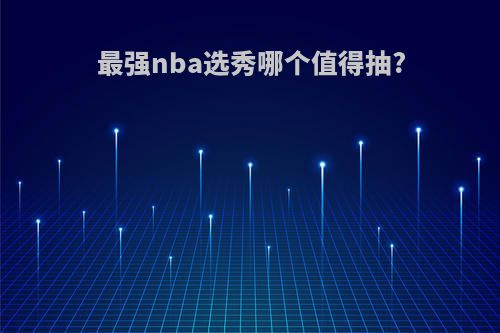 最强nba选秀哪个值得抽?