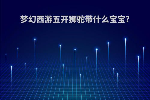 梦幻西游五开狮驼带什么宝宝?