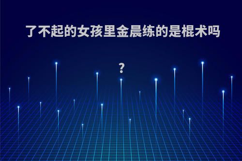 了不起的女孩里金晨练的是棍术吗?