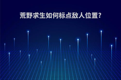 荒野求生如何标点敌人位置?
