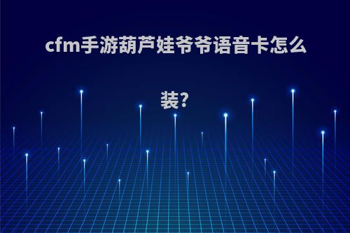 cfm手游葫芦娃爷爷语音卡怎么装?