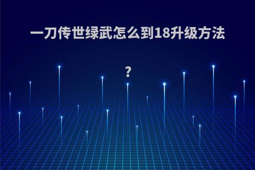 一刀传世绿武怎么到18升级方法?