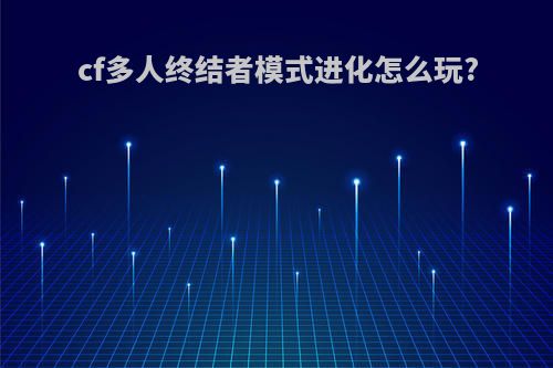 cf多人终结者模式进化怎么玩?