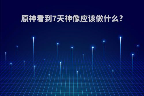 原神看到7天神像应该做什么?