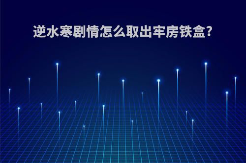 逆水寒剧情怎么取出牢房铁盒?