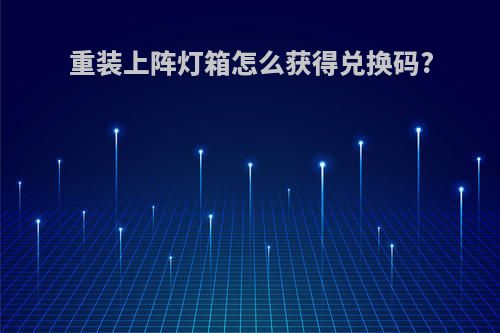 重装上阵灯箱怎么获得兑换码?