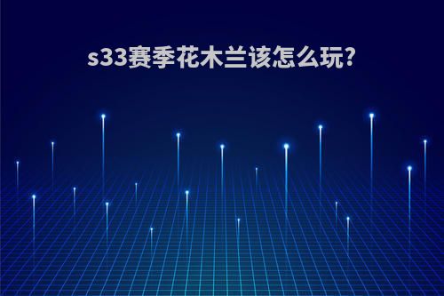 s33赛季花木兰该怎么玩?