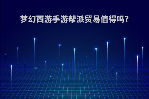 梦幻西游手游帮派贸易值得吗?