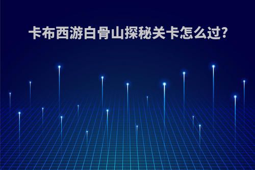 卡布西游白骨山探秘关卡怎么过?
