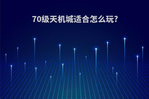 70级天机城适合怎么玩?