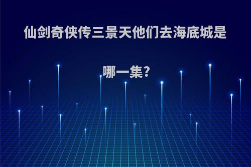 仙剑奇侠传三景天他们去海底城是哪一集?